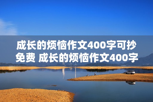 成长的烦恼作文400字可抄免费 成长的烦恼作文400字可抄免费书信