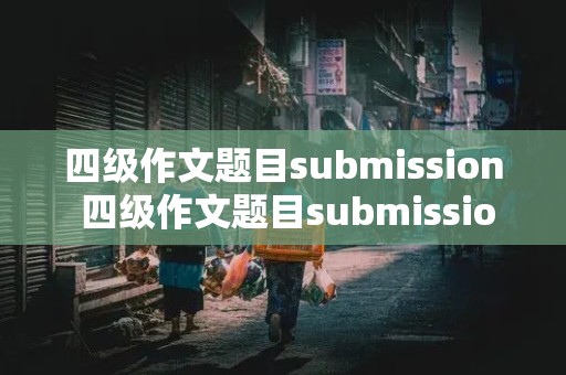 四级作文题目submission 四级作文题目submission原题