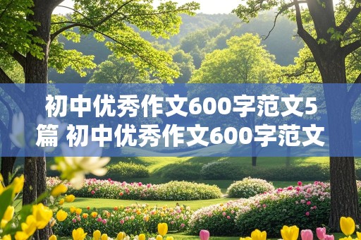 初中优秀作文600字范文5篇 初中优秀作文600字范文5篇叙述