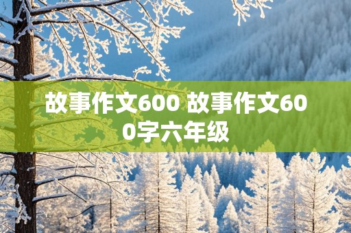 故事作文600 故事作文600字六年级