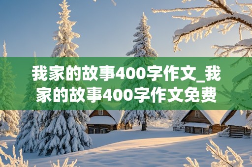 我家的故事400字作文_我家的故事400字作文免费