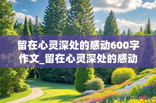 留在心灵深处的感动600字作文_留在心灵深处的感动600字作文初中