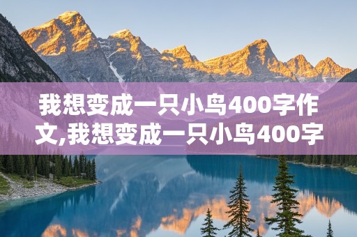 我想变成一只小鸟400字作文,我想变成一只小鸟400字作文六年级