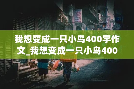 我想变成一只小鸟400字作文_我想变成一只小鸟400字作文六年级