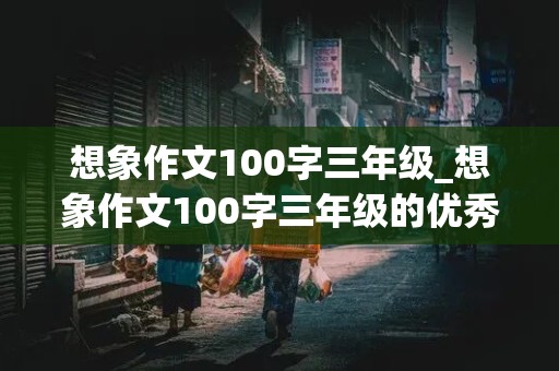 想象作文100字三年级_想象作文100字三年级的优秀作文