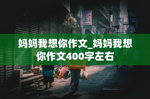 妈妈我想你作文_妈妈我想你作文400字左右