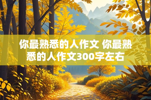 你最熟悉的人作文 你最熟悉的人作文300字左右