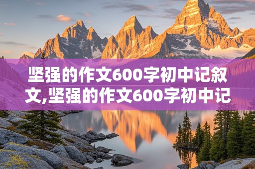 坚强的作文600字初中记叙文,坚强的作文600字初中记叙文初三