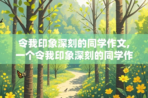 令我印象深刻的同学作文,一个令我印象深刻的同学作文