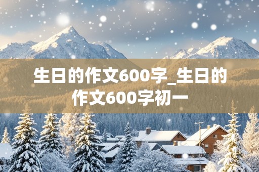 生日的作文600字_生日的作文600字初一