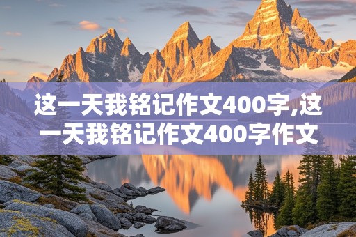 这一天我铭记作文400字,这一天我铭记作文400字作文