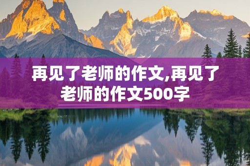 再见了老师的作文,再见了老师的作文500字