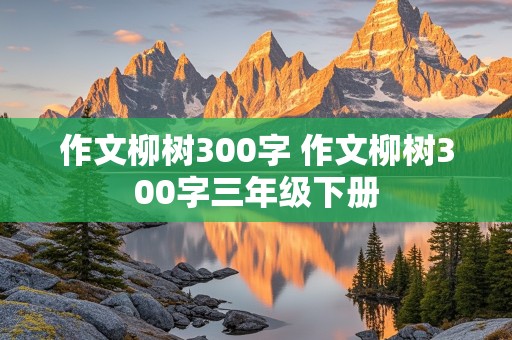 作文柳树300字 作文柳树300字三年级下册