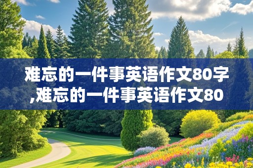 难忘的一件事英语作文80字,难忘的一件事英语作文80字带翻译