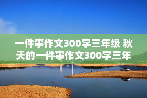 一件事作文300字三年级 秋天的一件事作文300字三年级