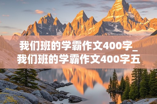 我们班的学霸作文400字_我们班的学霸作文400字五年级