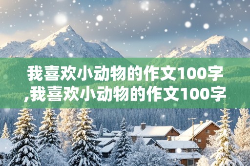 我喜欢小动物的作文100字,我喜欢小动物的作文100字左右