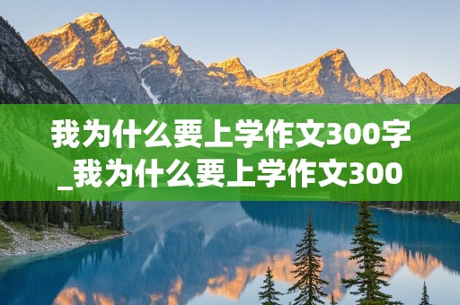 我为什么要上学作文300字_我为什么要上学作文300字五年级