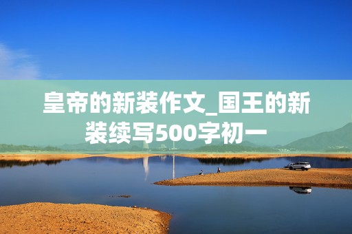 皇帝的新装作文_国王的新装续写500字初一