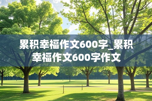 累积幸福作文600字_累积幸福作文600字作文