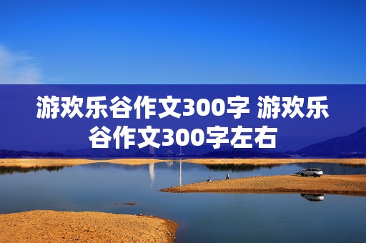 游欢乐谷作文300字 游欢乐谷作文300字左右