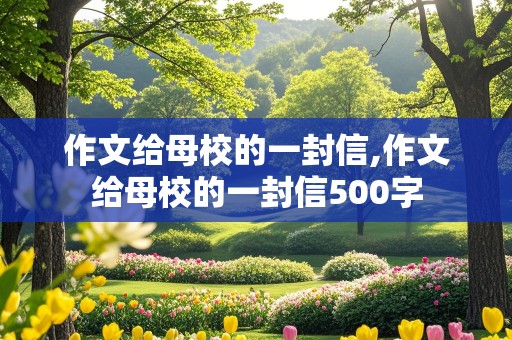 作文给母校的一封信,作文给母校的一封信500字