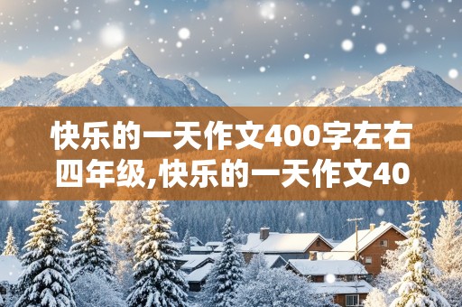 快乐的一天作文400字左右四年级,快乐的一天作文400字左右四年级上册语文!