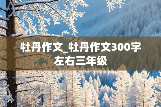 牡丹作文_牡丹作文300字左右三年级