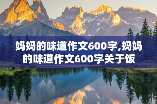 妈妈的味道作文600字,妈妈的味道作文600字关于饭