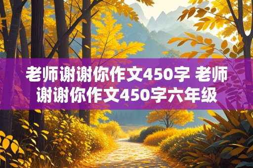 老师谢谢你作文450字 老师谢谢你作文450字六年级