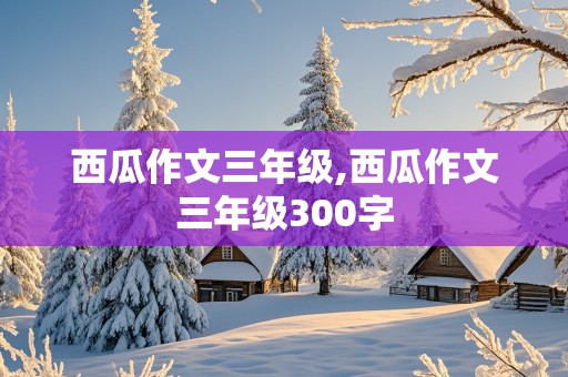 西瓜作文三年级,西瓜作文三年级300字