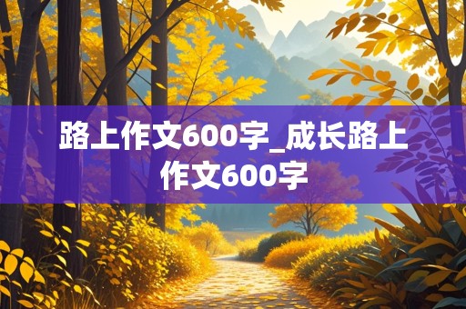 路上作文600字_成长路上作文600字