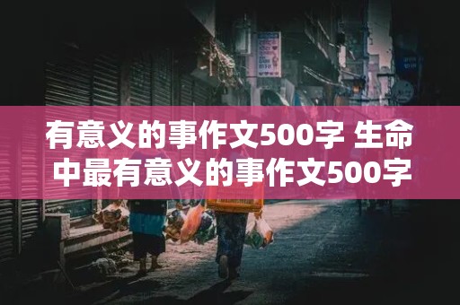 有意义的事作文500字 生命中最有意义的事作文500字