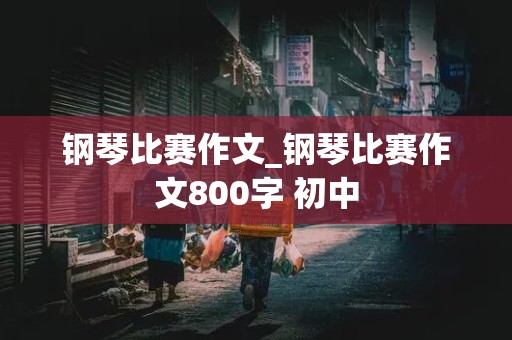 钢琴比赛作文_钢琴比赛作文800字 初中