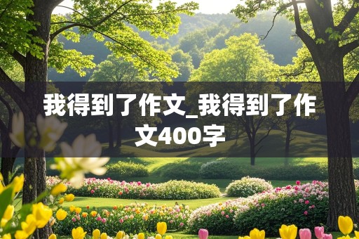 我得到了作文_我得到了作文400字