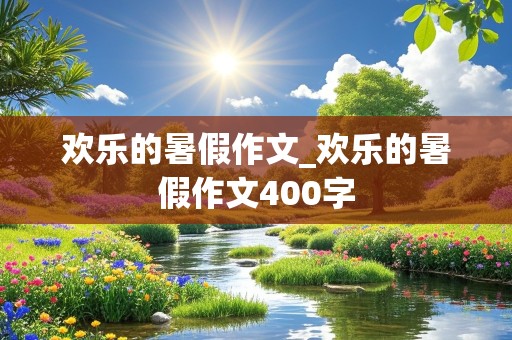 欢乐的暑假作文_欢乐的暑假作文400字