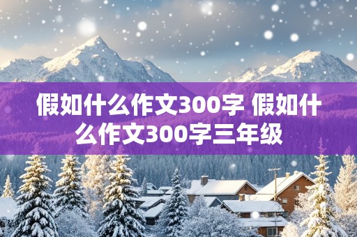 假如什么作文300字 假如什么作文300字三年级