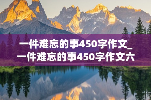 一件难忘的事450字作文_一件难忘的事450字作文六年级