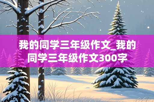 我的同学三年级作文_我的同学三年级作文300字