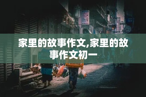 家里的故事作文,家里的故事作文初一