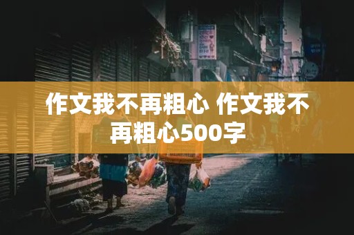 作文我不再粗心 作文我不再粗心500字