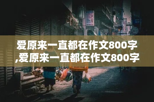 爱原来一直都在作文800字,爱原来一直都在作文800字作文