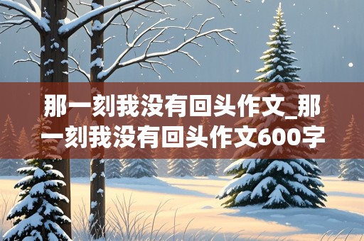 那一刻我没有回头作文_那一刻我没有回头作文600字