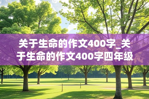 关于生命的作文400字_关于生命的作文400字四年级