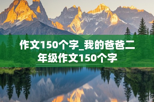 作文150个字_我的爸爸二年级作文150个字