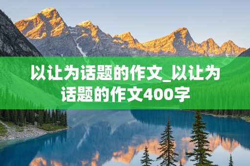 以让为话题的作文_以让为话题的作文400字