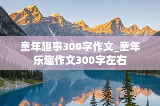 童年趣事300字作文_童年乐趣作文300字左右