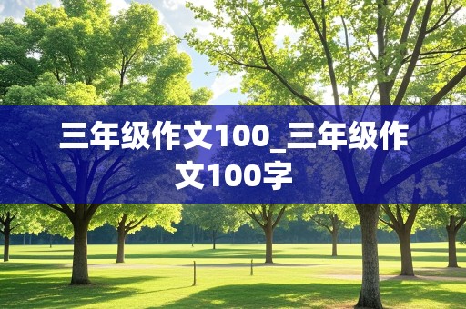 三年级作文100_三年级作文100字