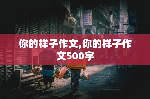 你的样子作文,你的样子作文500字