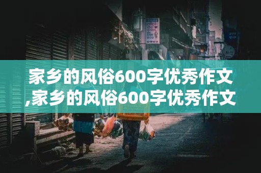 家乡的风俗600字优秀作文,家乡的风俗600字优秀作文六年级